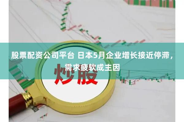 股票配资公司平台 日本5月企业增长接近停滞，需求疲软成主因