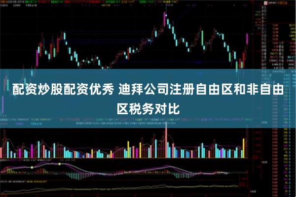 配资炒股配资优秀 迪拜公司注册自由区和非自由区税务对比