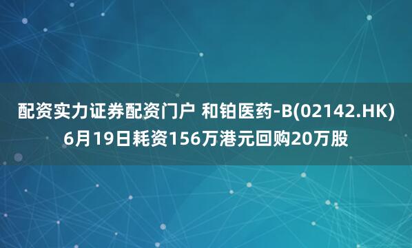 配资实力证券配资门户 和铂医药-B(02142.HK)6月19日耗资156万港元回购20万股