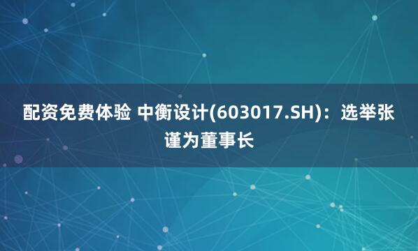配资免费体验 中衡设计(603017.SH)：选举张谨为董事长