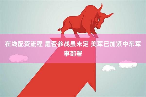 在线配资流程 是否参战虽未定 美军已加紧中东军事部署