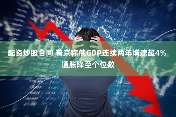 配资炒股合同 普京称俄GDP连续两年增速超4% 通胀降至个位数