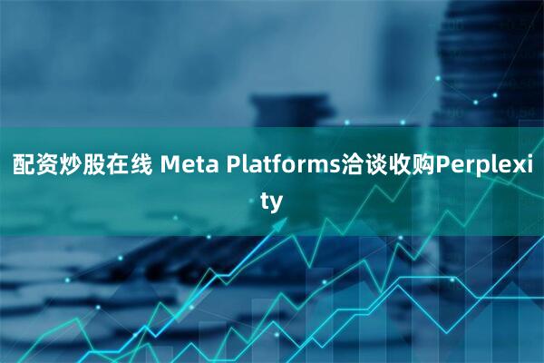 配资炒股在线 Meta Platforms洽谈收购Perplexity