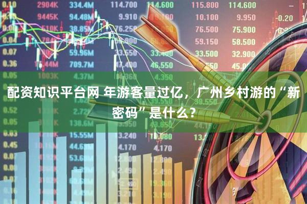 配资知识平台网 年游客量过亿，广州乡村游的“新密码”是什么？