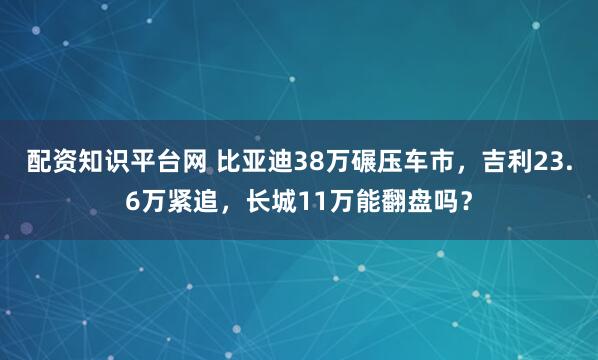配资知识平台网 比亚迪38万碾压车市，吉利23.6万紧追，长城11万能翻盘吗？
