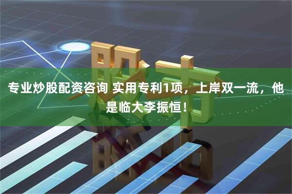 专业炒股配资咨询 实用专利1项，上岸双一流，他是临大李振恒！