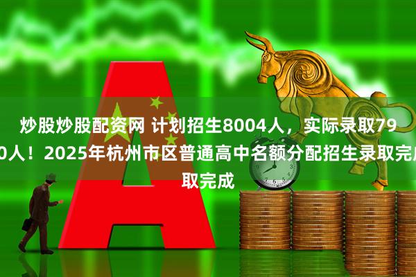 炒股炒股配资网 计划招生8004人，实际录取7930人！2025年杭州市区普通高中名额分配招生录取完成