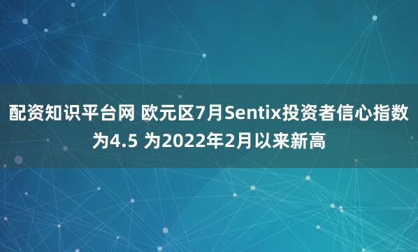 配资知识平台网 欧元区7月Sentix投资者信心指数为4.5 为2022年2月以来新高