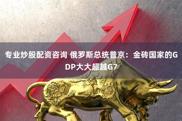专业炒股配资咨询 俄罗斯总统普京：金砖国家的GDP大大超越G7