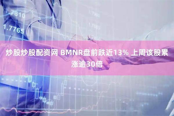 炒股炒股配资网 BMNR盘前跌近13% 上周该股累涨逾30倍