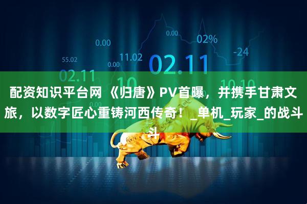 配资知识平台网 《归唐》PV首曝，并携手甘肃文旅，以数字匠心重铸河西传奇！_单机_玩家_的战斗