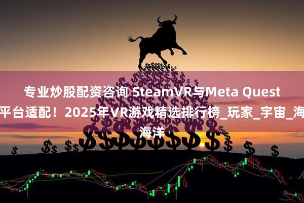 专业炒股配资咨询 SteamVR与Meta Quest双平台适配！2025年VR游戏精选排行榜_玩家_宇宙_海洋