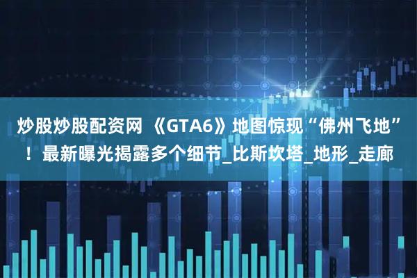 炒股炒股配资网 《GTA6》地图惊现“佛州飞地”！最新曝光揭露多个细节_比斯坎塔_地形_走廊