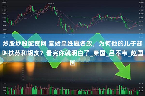 炒股炒股配资网 秦始皇姓嬴名政，为何他的儿子却叫扶苏和胡亥？看完你就明白了_秦国_吕不韦_赵国