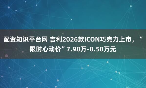 配资知识平台网 吉利2026款ICON巧克力上市，“限时心动价”7.98万-8.58万元