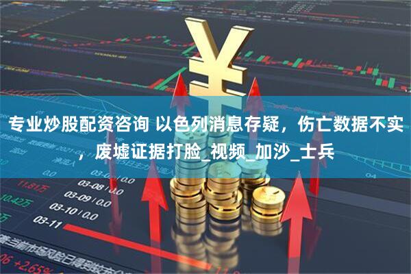 专业炒股配资咨询 以色列消息存疑，伤亡数据不实，废墟证据打脸_视频_加沙_士兵