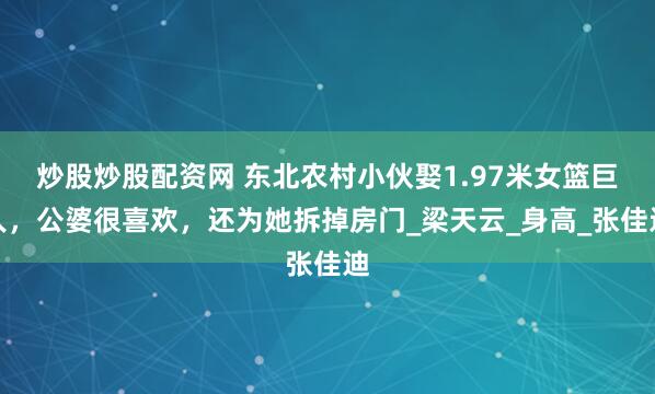炒股炒股配资网 东北农村小伙娶1.97米女篮巨人，公婆很喜欢，还为她拆掉房门_梁天云_身高_张佳迪