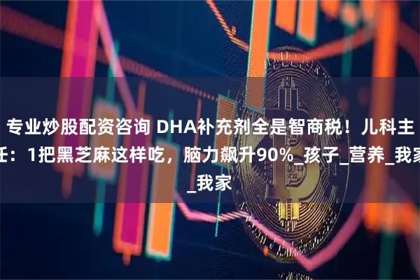 专业炒股配资咨询 DHA补充剂全是智商税！儿科主任：1把黑芝麻这样吃，脑力飙升90%_孩子_营养_我家