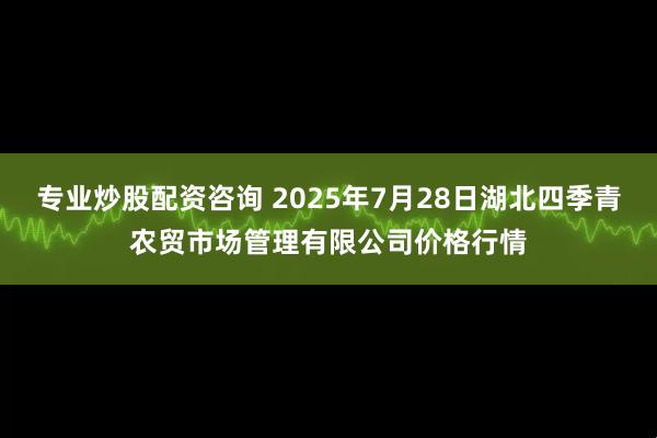 专业炒股配资咨询 2025年7月28日湖北四季青农贸市场管理有限公司价格行情