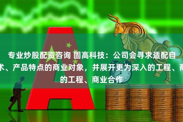 专业炒股配资咨询 固高科技：公司会寻求适配自身的技术、产品特点的商业对象，并展开更为深入的工程、商业合作