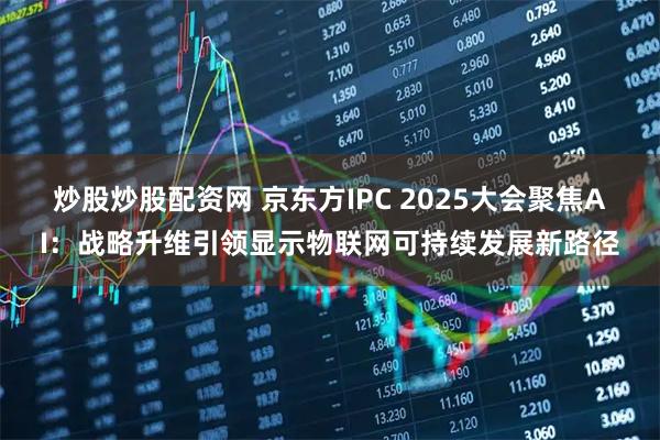 炒股炒股配资网 京东方IPC 2025大会聚焦AI：战略升维引领显示物联网可持续发展新路径