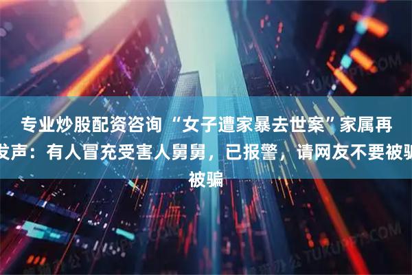 专业炒股配资咨询 “女子遭家暴去世案”家属再发声：有人冒充受害人舅舅，已报警，请网友不要被骗
