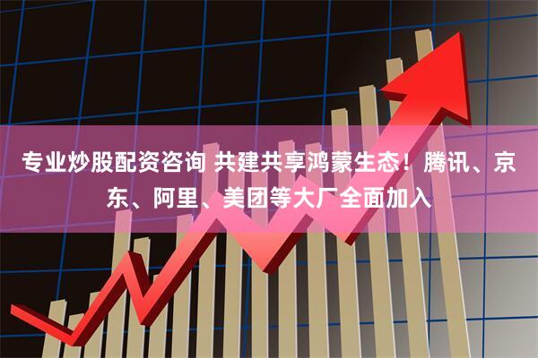 专业炒股配资咨询 共建共享鸿蒙生态！腾讯、京东、阿里、美团等大厂全面加入