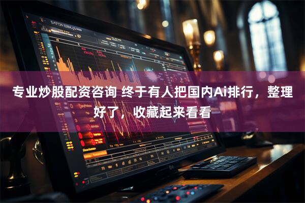 专业炒股配资咨询 终于有人把国内Ai排行，整理好了，收藏起来看看