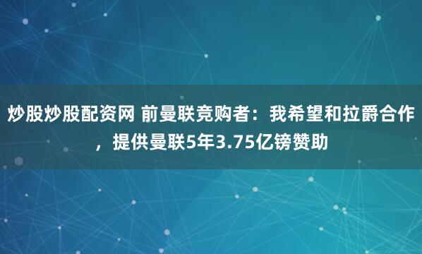 炒股炒股配资网 前曼联竞购者：我希望和拉爵合作，提供曼联5年3.75亿镑赞助