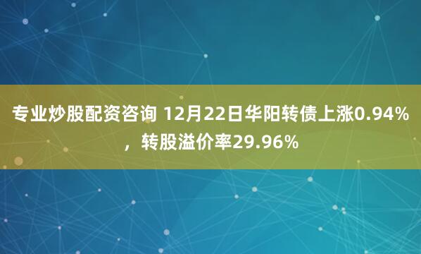 专业炒股配资咨询 12月22日华阳转债上涨0.94%，转股溢价率29.96%