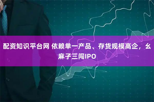 配资知识平台网 依赖单一产品、存货规模高企，幺麻子三闯IPO