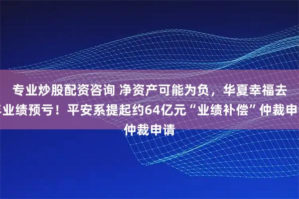 专业炒股配资咨询 净资产可能为负，华夏幸福去年业绩预亏！平安系提起约64亿元“业绩补偿”仲裁申请