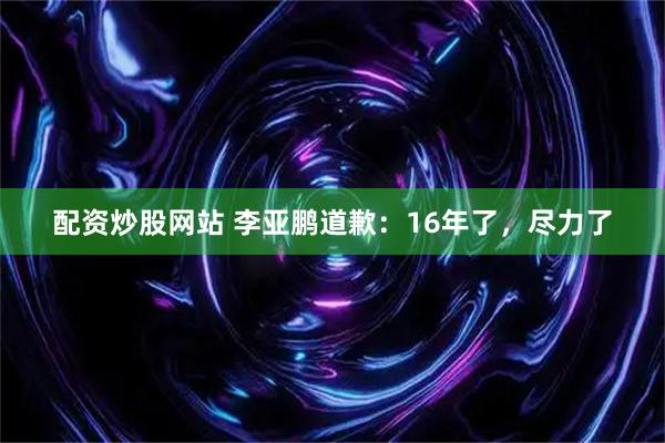 配资炒股网站 李亚鹏道歉：16年了，尽力了