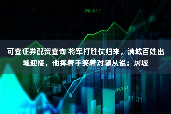 可查证券配资查询 将军打胜仗归来，满城百姓出城迎接，他挥着手笑着对随从说：屠城